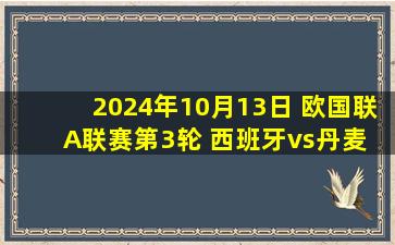 2024年10月13日 欧国联A联赛第3轮 西班牙vs丹麦 全场录像